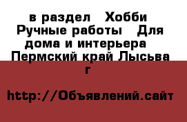  в раздел : Хобби. Ручные работы » Для дома и интерьера . Пермский край,Лысьва г.